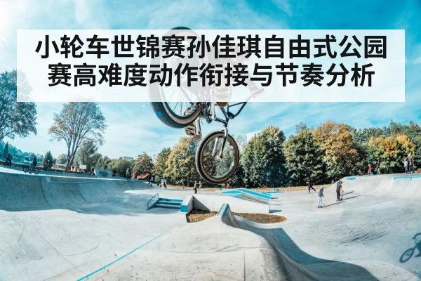 小轮车世锦赛孙佳琪自由式公园赛高难度动作衔接与节奏分析