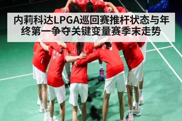 内莉科达LPGA巡回赛推杆状态与年终第一争夺关键变量赛季末走势