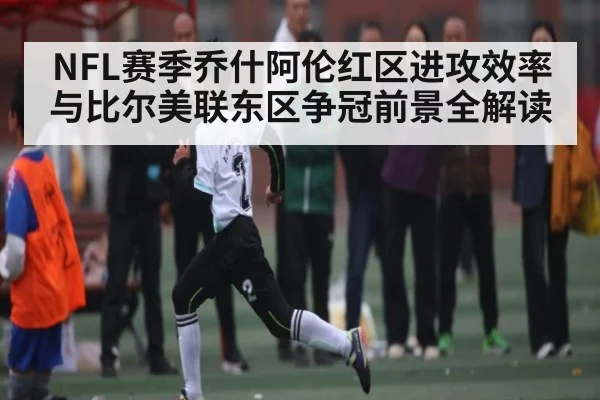 NFL赛季乔什阿伦红区进攻效率与比尔美联东区争冠前景全解读