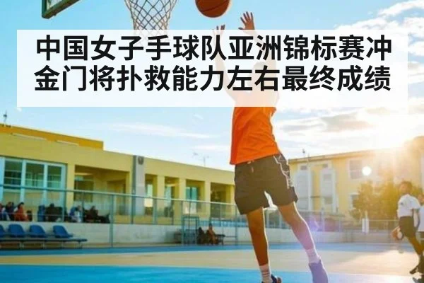 中国女子手球队亚洲锦标赛冲金门将扑救能力左右最终成绩