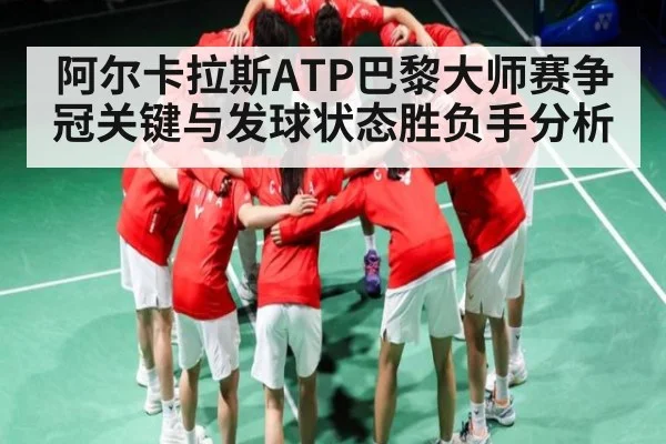 阿尔卡拉斯ATP巴黎大师赛争冠关键与发球状态胜负手分析