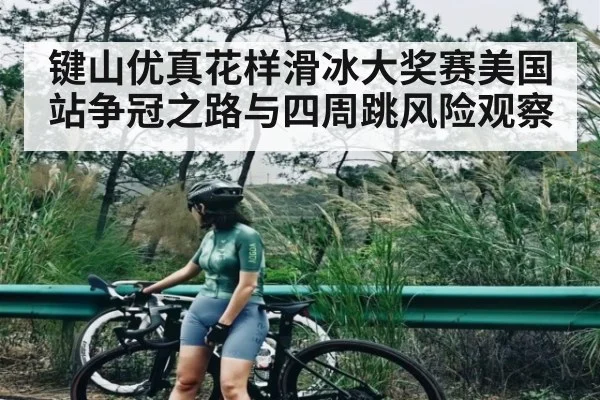 键山优真花样滑冰大奖赛美国站争冠之路与四周跳风险观察