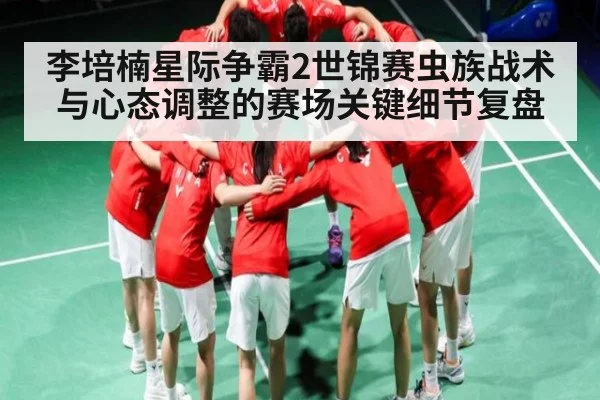 李培楠星际争霸2世锦赛虫族战术与心态调整的赛场关键细节复盘
